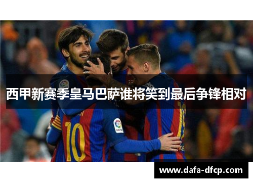 西甲新赛季皇马巴萨谁将笑到最后争锋相对