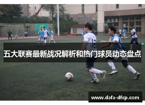 五大联赛最新战况解析和热门球员动态盘点