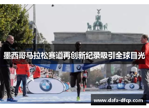 墨西哥马拉松赛道再创新纪录吸引全球目光