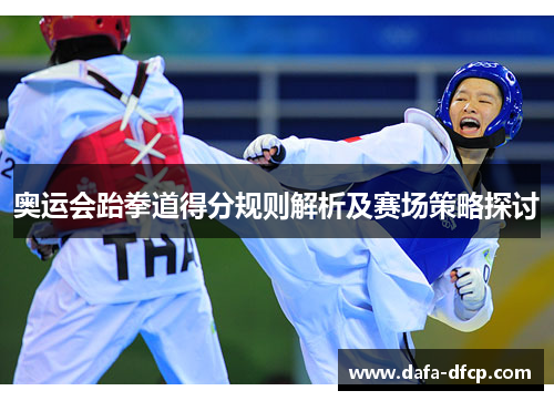 奥运会跆拳道得分规则解析及赛场策略探讨