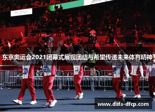 东京奥运会2021闭幕式展现团结与希望传递未来体育精神
